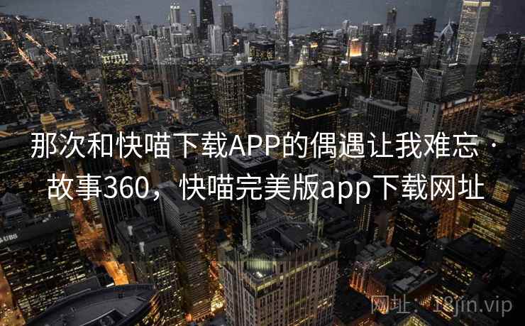 那次和快喵下载APP的偶遇让我难忘 · 故事360，快喵完美版app下载网址