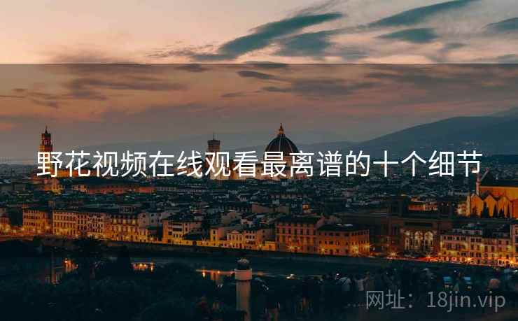 野花视频在线观看最离谱的十个细节