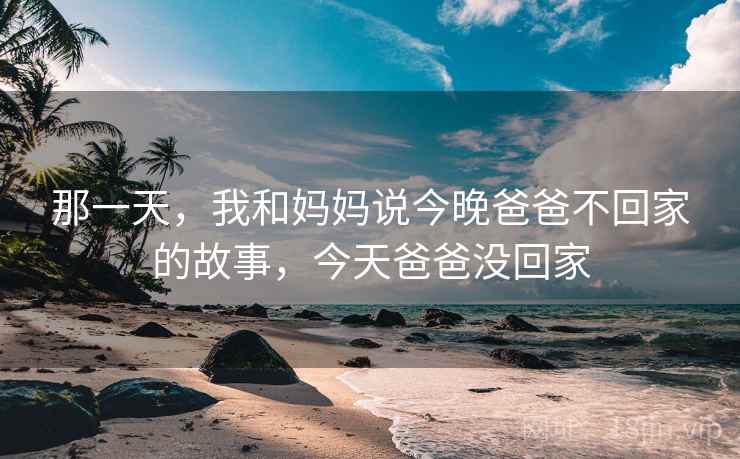 那一天，我和妈妈说今晚爸爸不回家的故事，今天爸爸没回家