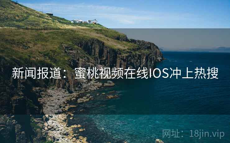 新闻报道：蜜桃视频在线IOS冲上热搜