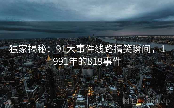 独家揭秘：91大事件线路搞笑瞬间，1991年的819事件