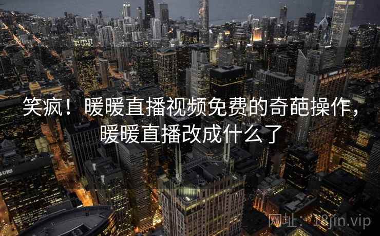笑疯！暖暖直播视频免费的奇葩操作，暖暖直播改成什么了