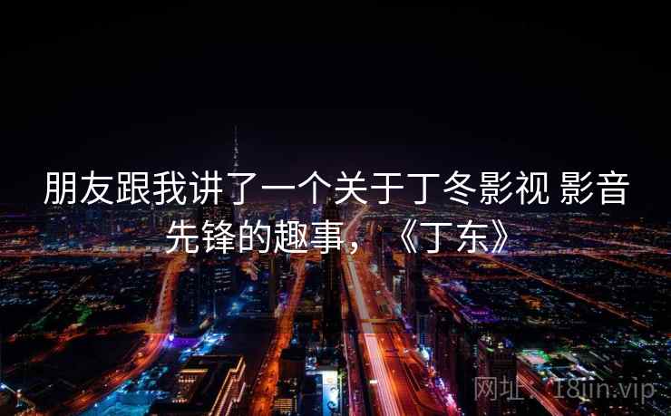 朋友跟我讲了一个关于丁冬影视 影音先锋的趣事，《丁东》