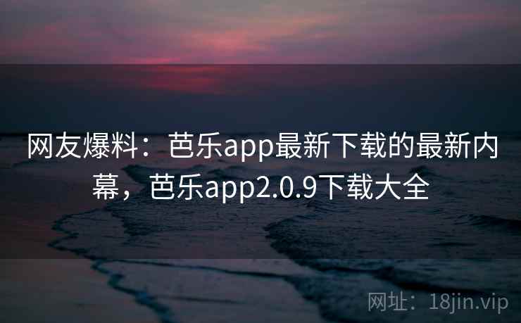 网友爆料:芭乐app最新下载的最新内幕,芭乐app2.0.9下载大全