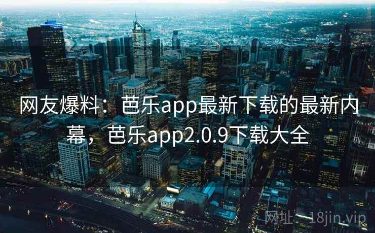 网友爆料:芭乐app最新下载的最新内幕,芭乐app2.0.9下载大全