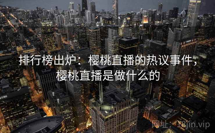 排行榜出炉：樱桃直播的热议事件，樱桃直播是做什么的