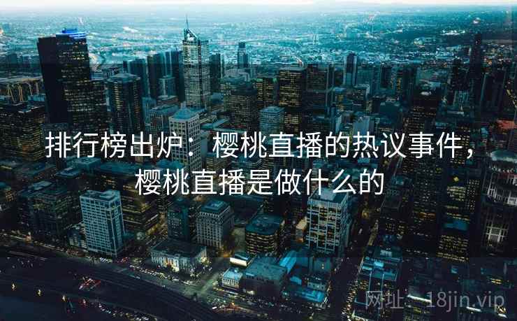 排行榜出炉：樱桃直播的热议事件，樱桃直播是做什么的