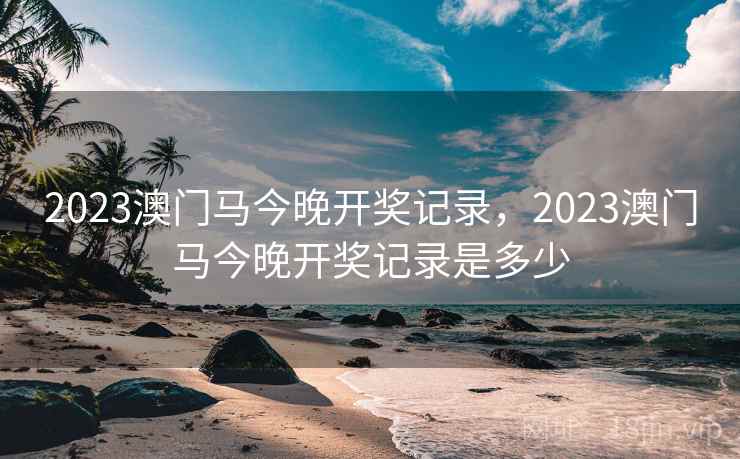 2023澳门马今晚开奖记录，2023澳门马今晚开奖记录是多少