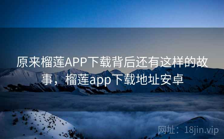 原来榴莲APP下载背后还有这样的故事，榴莲app下载地址安卓