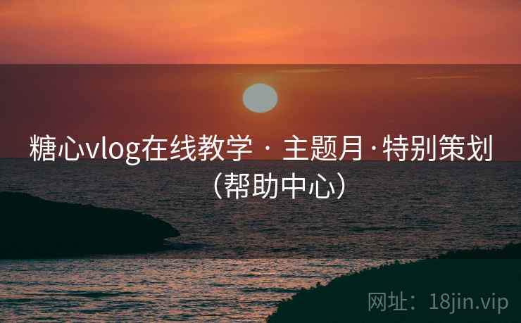 糖心vlog在线教学 · 主题月·特别策划（帮助中心）