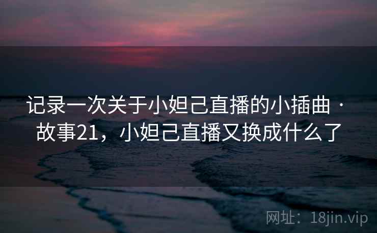 记录一次关于小妲己直播的小插曲 · 故事21，小妲己直播又换成什么了