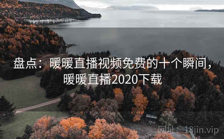 盘点：暖暖直播视频免费的十个瞬间，暖暖直播2020下载