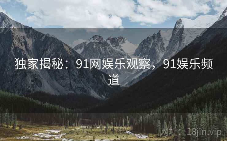 独家揭秘：91网娱乐观察，91娱乐频道