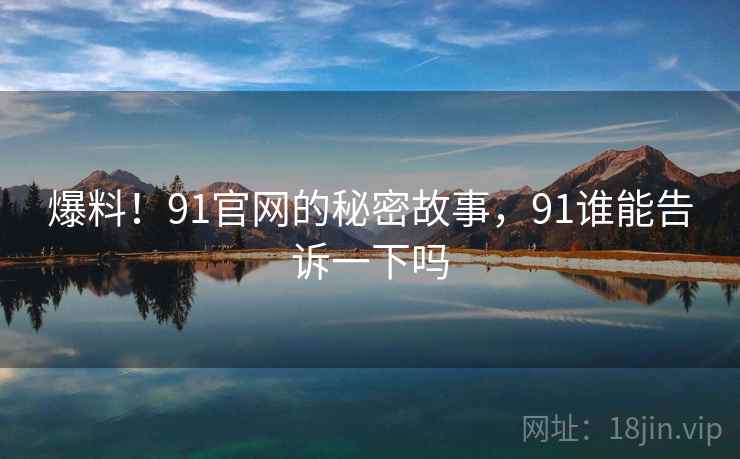 爆料！91官网的秘密故事，91谁能告诉一下吗