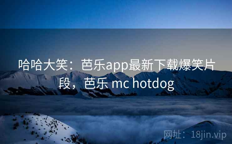 哈哈大笑：芭乐app最新下载爆笑片段，芭乐 mc hotdog