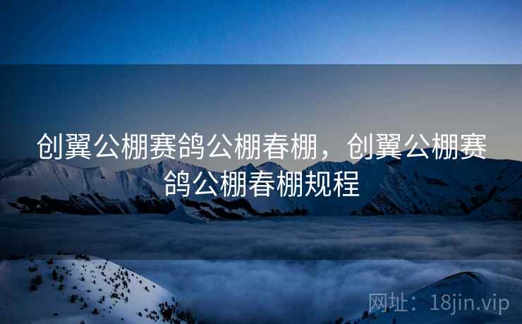 创翼公棚赛鸽公棚春棚，创翼公棚赛鸽公棚春棚规程